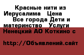 Красные нити из Иерусалима › Цена ­ 150 - Все города Дети и материнство » Услуги   . Ненецкий АО,Коткино с.